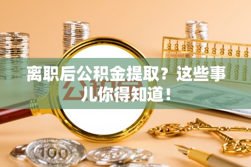 官渡离职后公积金提取？这些事儿你得知道！