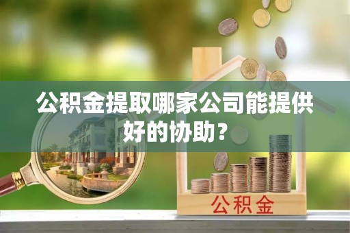 官渡公积金提取哪家公司能提供好的协助？