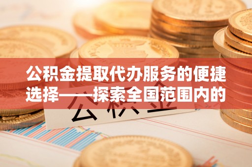 官渡公积金提取代办服务的便捷选择——探索全国范围内的优质服务提供商